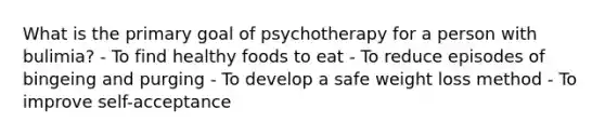 What is the primary goal of psychotherapy for a person with bulimia? - To find healthy foods to eat - To reduce episodes of bingeing and purging - To develop a safe weight loss method - To improve self-acceptance