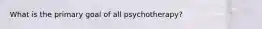 What is the primary goal of all psychotherapy?