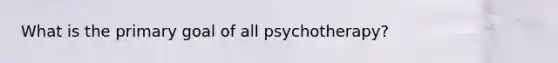 What is the primary goal of all psychotherapy?