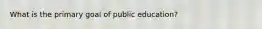 What is the primary goal of public education?