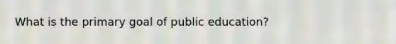 What is the primary goal of public education?