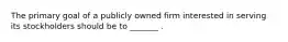 The primary goal of a publicly owned firm interested in serving its stockholders should be to _______ .