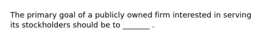 The primary goal of a publicly owned firm interested in serving its stockholders should be to _______ .