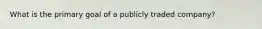 What is the primary goal of a publicly traded company?