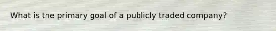 What is the primary goal of a publicly traded company?