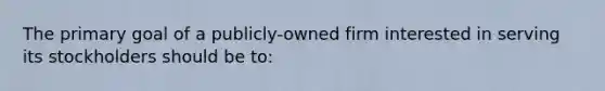 The primary goal of a publicly-owned firm interested in serving its stockholders should be to: