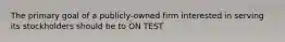 The primary goal of a publicly-owned firm interested in serving its stockholders should be to ON TEST