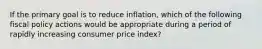 If the primary goal is to reduce inflation, which of the following fiscal policy actions would be appropriate during a period of rapidly increasing consumer price index?