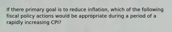 If there primary goal is to reduce inflation, which of the following <a href='https://www.questionai.com/knowledge/kPTgdbKdvz-fiscal-policy' class='anchor-knowledge'>fiscal policy</a> actions would be appropriate during a period of a rapidly increasing CPI?