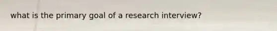 what is the primary goal of a research interview?