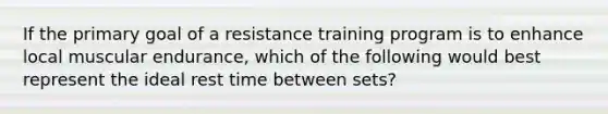 If the primary goal of a resistance training program is to enhance local muscular endurance, which of the following would best represent the ideal rest time between sets?