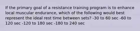 If the primary goal of a resistance training program is to enhance local muscular endurance, which of the following would best represent the ideal rest time between sets? -30 to 60 sec -60 to 120 sec -120 to 180 sec -180 to 240 sec