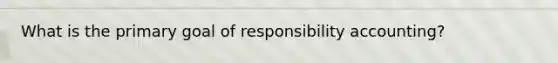 What is the primary goal of responsibility accounting?