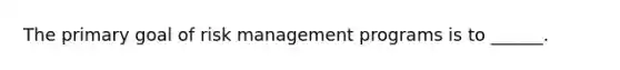 The primary goal of risk management programs is to ______.