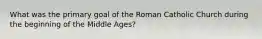 What was the primary goal of the Roman Catholic Church during the beginning of the Middle Ages?