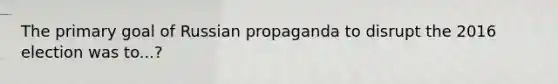 The primary goal of Russian propaganda to disrupt the 2016 election was to...?