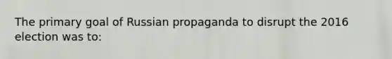 The primary goal of Russian propaganda to disrupt the 2016 election was to: