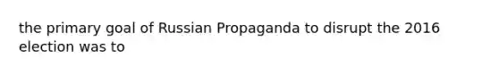 the primary goal of Russian Propaganda to disrupt the 2016 election was to