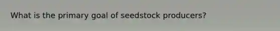 What is the primary goal of seedstock producers?