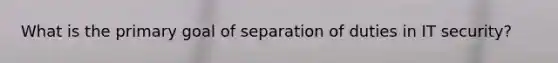 What is the primary goal of separation of duties in IT security?