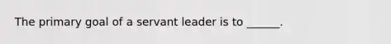 The primary goal of a servant leader is to ______.