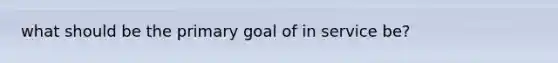 what should be the primary goal of in service be?