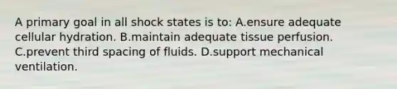 A primary goal in all shock states is to: A.ensure adequate cellular hydration. B.maintain adequate tissue perfusion. C.prevent third spacing of fluids. D.support mechanical ventilation.