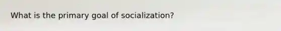 What is the primary goal of socialization?