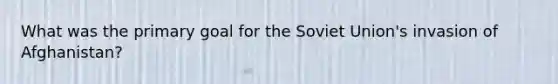 What was the primary goal for the Soviet Union's invasion of Afghanistan?