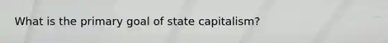 What is the primary goal of state capitalism?