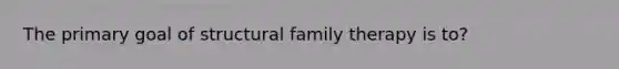 The primary goal of structural family therapy is to?