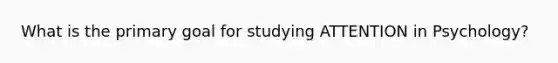 What is the primary goal for studying ATTENTION in Psychology?