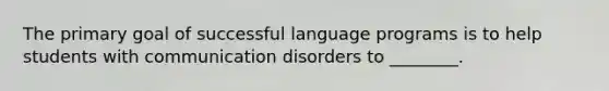 The primary goal of successful language programs is to help students with communication disorders to ________.