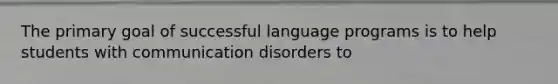 The primary goal of successful language programs is to help students with communication disorders to