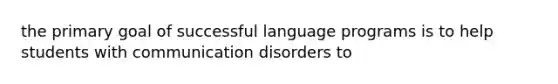 the primary goal of successful language programs is to help students with communication disorders to