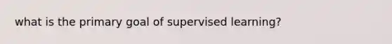 what is the primary goal of supervised learning?