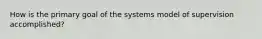 How is the primary goal of the systems model of supervision accomplished?