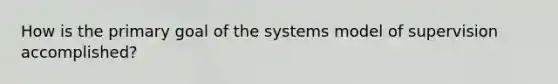 How is the primary goal of the systems model of supervision accomplished?