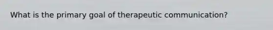 What is the primary goal of therapeutic communication?