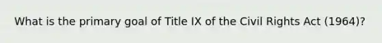 What is the primary goal of Title IX of the Civil Rights Act (1964)?