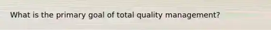 What is the primary goal of total quality management?