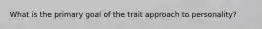 What is the primary goal of the trait approach to personality?