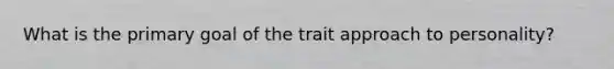 What is the primary goal of the trait approach to personality?