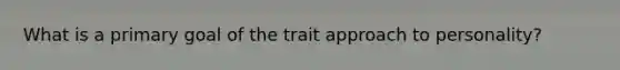 What is a primary goal of the trait approach to personality?