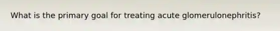 What is the primary goal for treating acute glomerulonephritis?