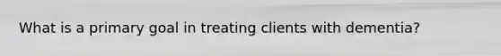 What is a primary goal in treating clients with dementia?