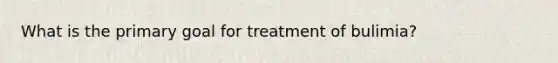 What is the primary goal for treatment of bulimia?