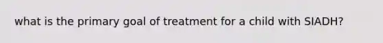 what is the primary goal of treatment for a child with SIADH?