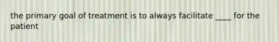 the primary goal of treatment is to always facilitate ____ for the patient