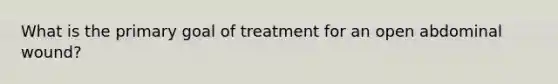 What is the primary goal of treatment for an open abdominal wound?